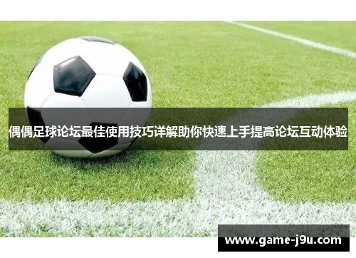 偶偶足球论坛最佳使用技巧详解助你快速上手提高论坛互动体验