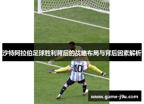 沙特阿拉伯足球胜利背后的战略布局与背后因素解析