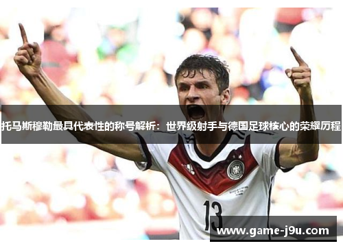 托马斯穆勒最具代表性的称号解析：世界级射手与德国足球核心的荣耀历程
