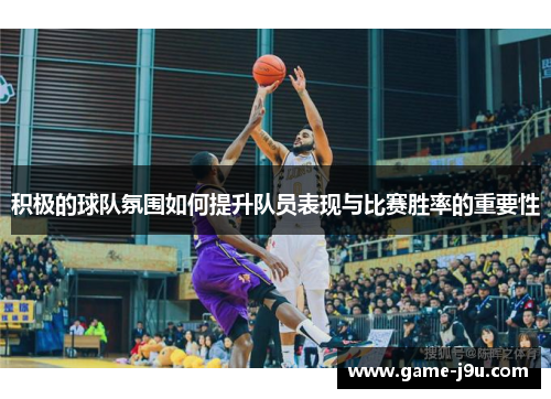 积极的球队氛围如何提升队员表现与比赛胜率的重要性