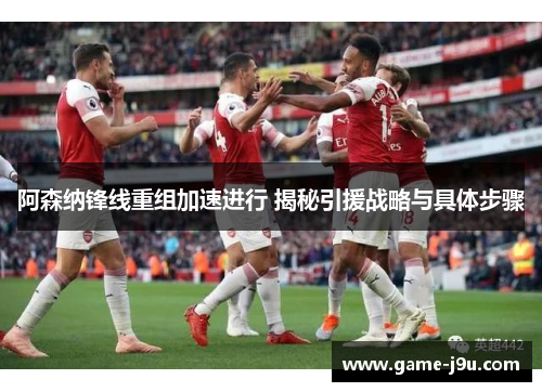 阿森纳锋线重组加速进行 揭秘引援战略与具体步骤