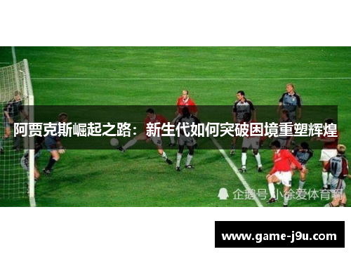 阿贾克斯崛起之路：新生代如何突破困境重塑辉煌